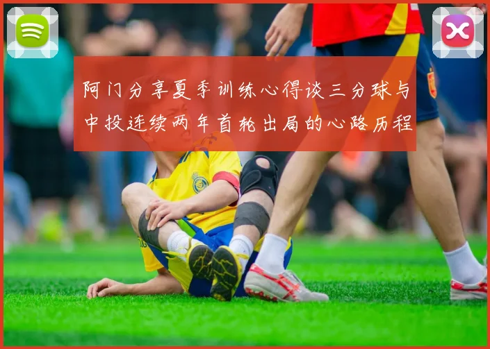 阿门分享夏季训练心得谈三分球与中投连续两年首轮出局的心路历程