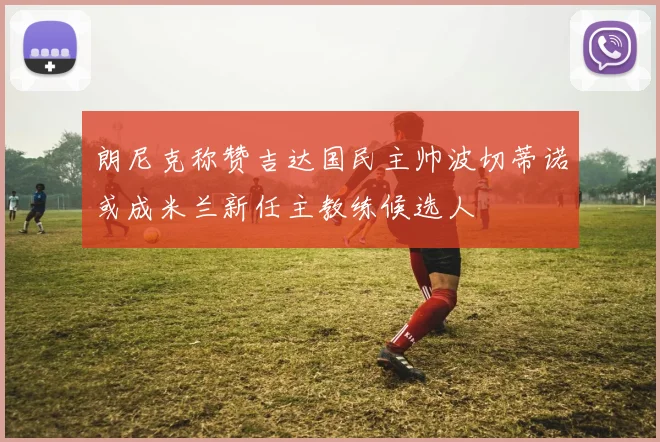朗尼克称赞吉达国民主帅波切蒂诺或成米兰新任主教练候选人