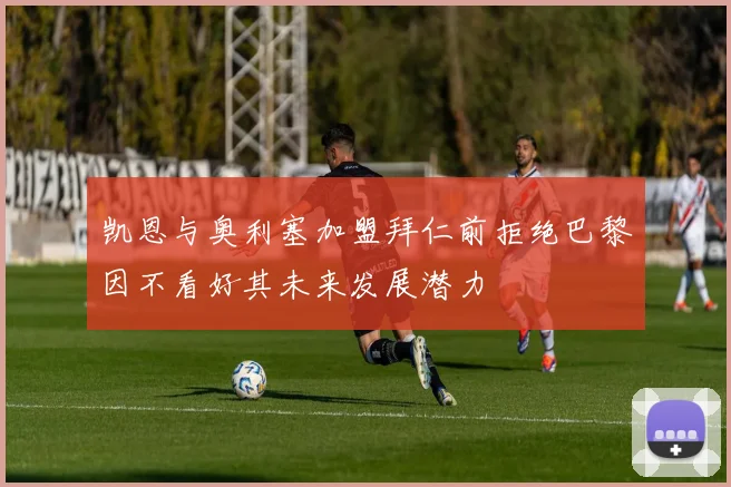 凯恩与奥利塞加盟拜仁前拒绝巴黎因不看好其未来发展潜力