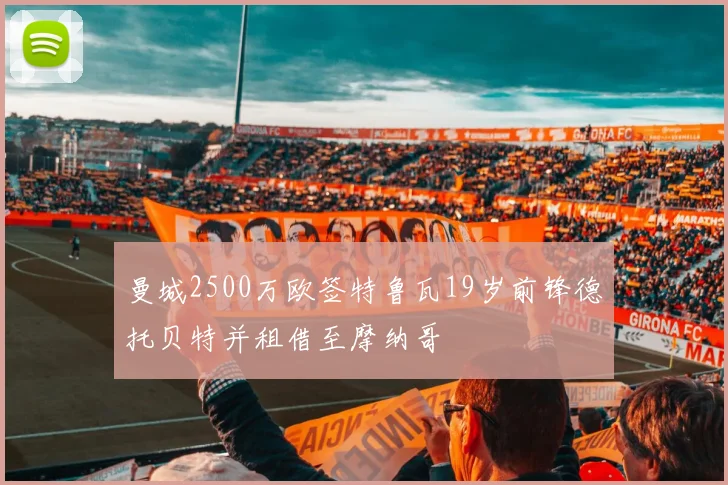 曼城2500万欧签特鲁瓦19岁前锋德托贝特并租借至摩纳哥