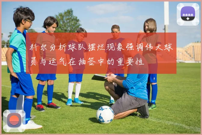 科尔分析球队摆烂现象强调伟大球员与运气在抽签中的重要性
