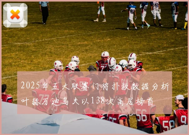 2025年五大联赛门将扑救数据分析叶赫万迪乌夫以138次高居榜首