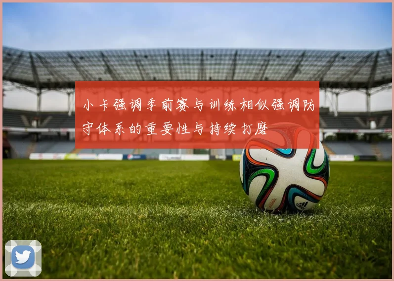 小卡强调季前赛与训练相似强调防守体系的重要性与持续打磨