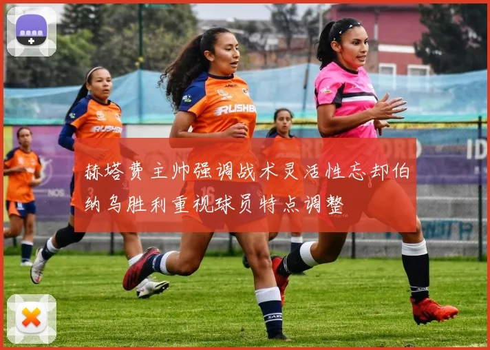 赫塔费主帅强调战术灵活性忘却伯纳乌胜利重视球员特点调整