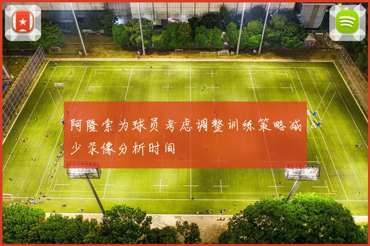 阿隆索为球员考虑调整训练策略减少录像分析时间