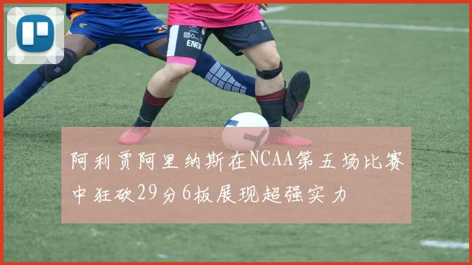 阿利贾阿里纳斯在NCAA第五场比赛中狂砍29分6板展现超强实力