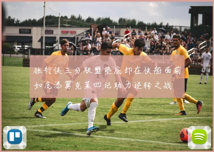 独行侠三分联盟垫底却在快船面前如虎添翼克莱四记助力逆转之战