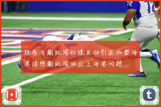杨希与蒯纪闻社媒互动引发加盟海港猜想蒯纪闻回应上海港问题