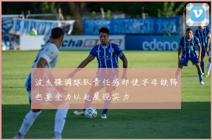 波杰强调球队责任感即使字母缺阵也要全力以赴展现实力