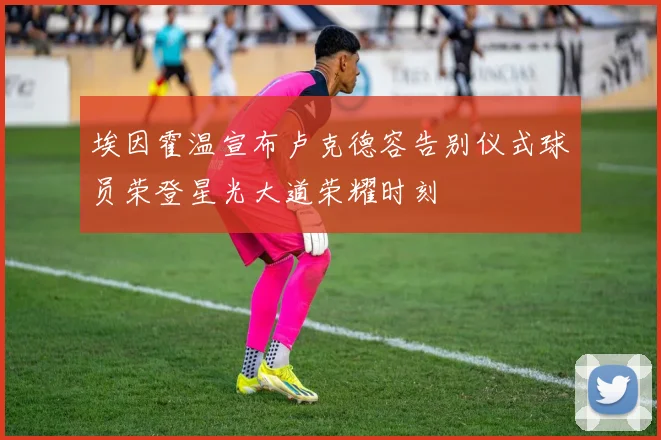 埃因霍温宣布卢克德容告别仪式球员荣登星光大道荣耀时刻