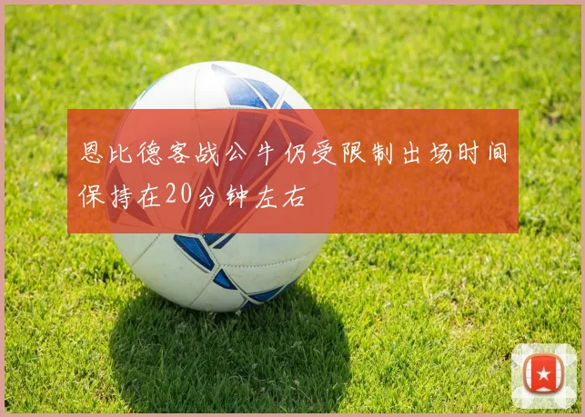 恩比德客战公牛仍受限制出场时间保持在20分钟左右