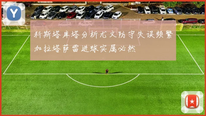 科斯塔库塔分析尤文防守失误频繁加拉塔萨雷进球实属必然