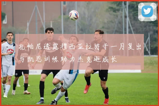 孔帕尼透露穆西亚拉将于一月复出与凯恩训练助力杰克逊成长