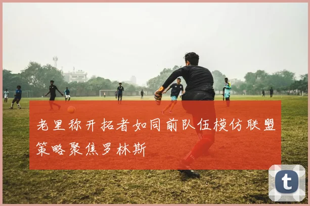 老里称开拓者如同前队伍模仿联盟策略聚焦罗林斯