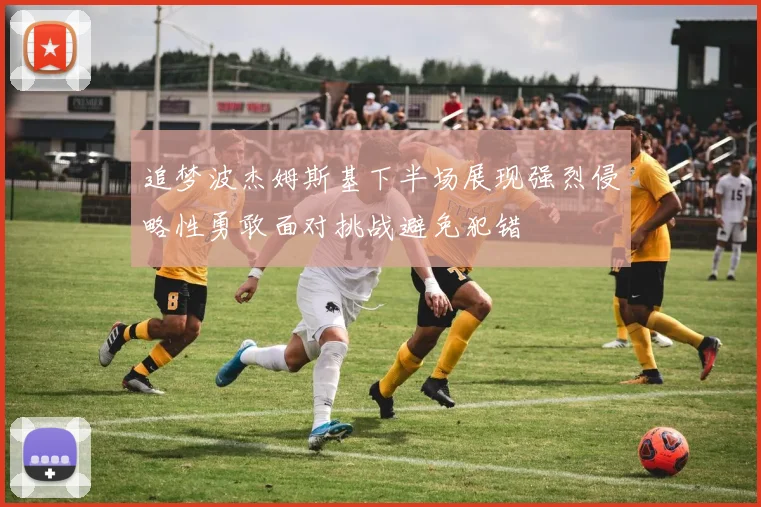 追梦波杰姆斯基下半场展现强烈侵略性勇敢面对挑战避免犯错
