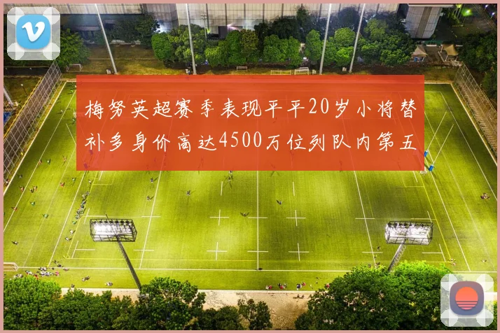 梅努英超赛季表现平平20岁小将替补多身价高达4500万位列队内第五