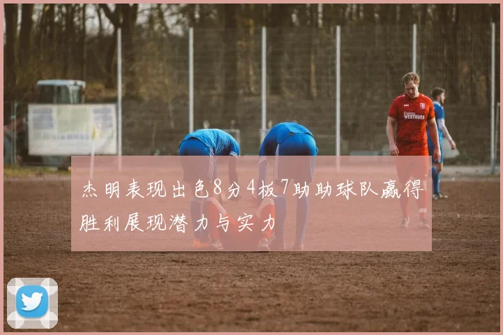 杰明表现出色8分4板7助助球队赢得胜利展现潜力与实力