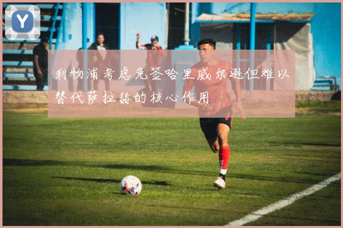 利物浦考虑免签哈里威尔逊但难以替代萨拉赫的核心作用
