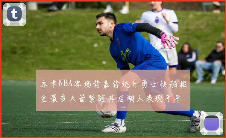 本季NBA客场背靠背统计勇士快船掘金最多火箭紧随其后湖人表现平平