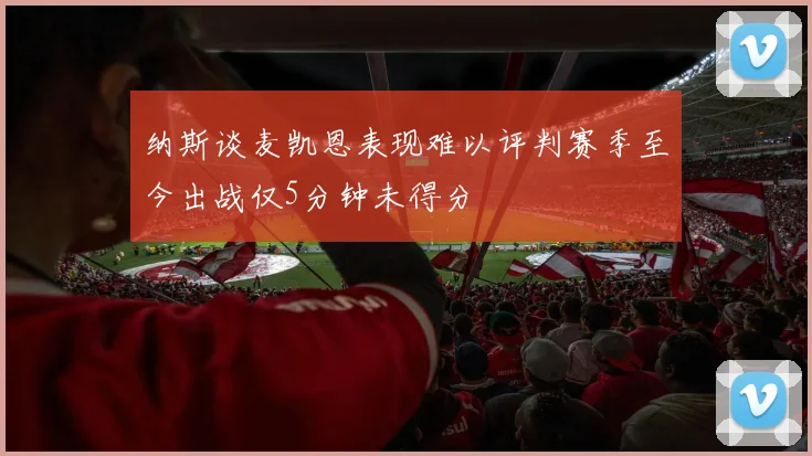 纳斯谈麦凯恩表现难以评判赛季至今出战仅5分钟未得分