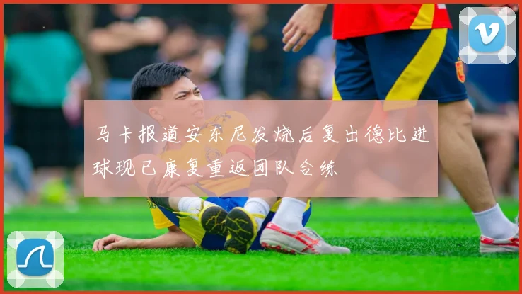 马卡报道安东尼发烧后复出德比进球现已康复重返团队合练