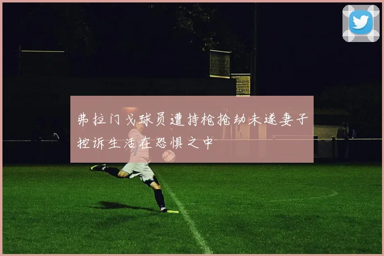 弗拉门戈球员遭持枪抢劫未遂妻子控诉生活在恐惧之中