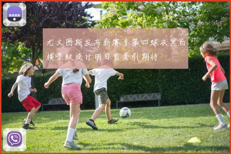 尤文图斯发布新赛季第四球衣黑白横条纹设计明日首秀引期待