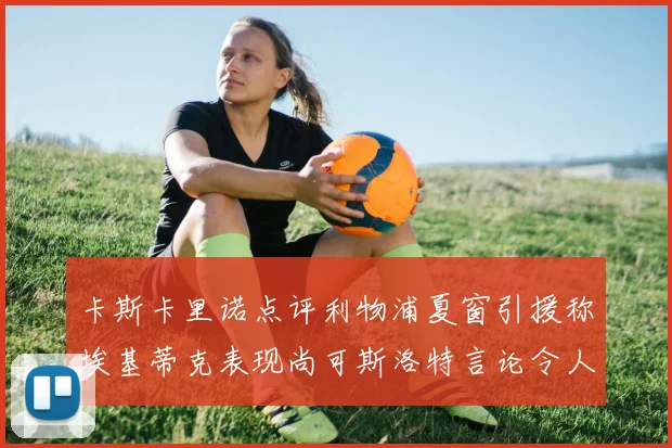 卡斯卡里诺点评利物浦夏窗引援称埃基蒂克表现尚可斯洛特言论令人哭笑不得