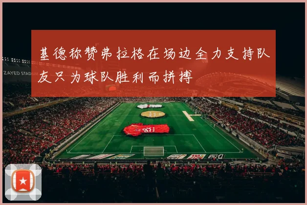 基德称赞弗拉格在场边全力支持队友只为球队胜利而拼搏