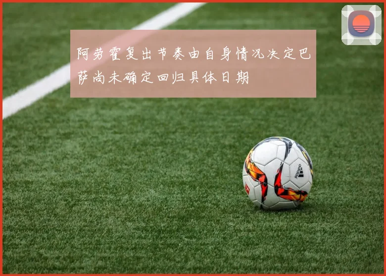 阿劳霍复出节奏由自身情况决定巴萨尚未确定回归具体日期