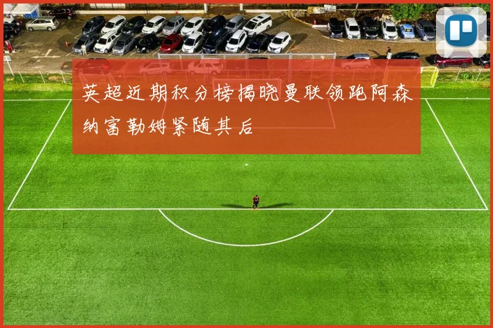 英超近期积分榜揭晓曼联领跑阿森纳富勒姆紧随其后
