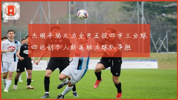 杰明半场火力全开五投四中三分球四记创个人新高助力球队争胜