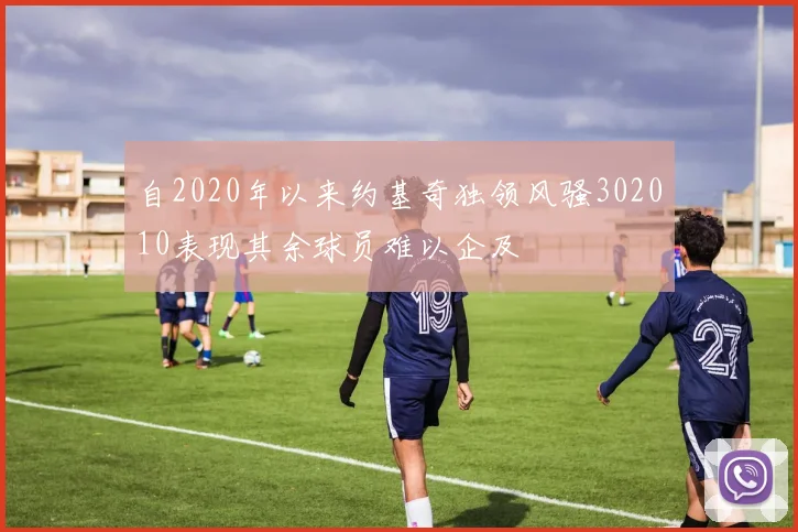 自2020年以来约基奇独领风骚302010表现其余球员难以企及
