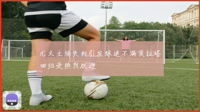 尤文主场失利引发球迷不满莫拉塔回归受热烈欢迎