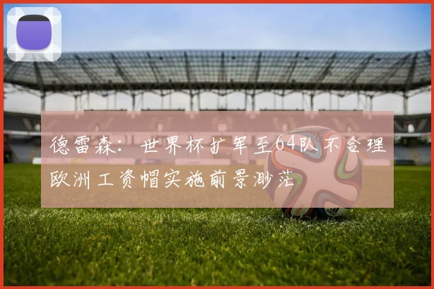 德雷森：世界杯扩军至64队不合理欧洲工资帽实施前景渺茫