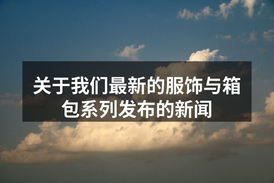 关于我们最新的服饰与箱包系列发布的新闻